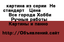 картина из серии- Не стандарт › Цена ­ 19 000 - Все города Хобби. Ручные работы » Картины и панно   